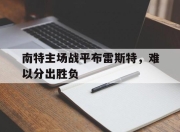 九游娱乐平台-关于南特主场战平布雷斯特，难以分出胜负的信息
