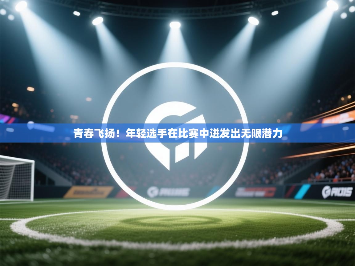 青春飞扬！年轻选手在比赛中迸发出无限潜力  第1张