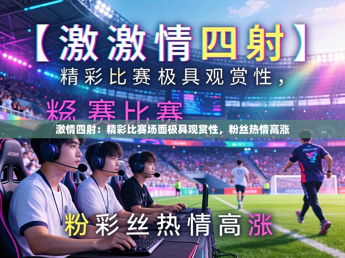 激情四射：精彩比赛场面极具观赏性，粉丝热情高涨  第1张